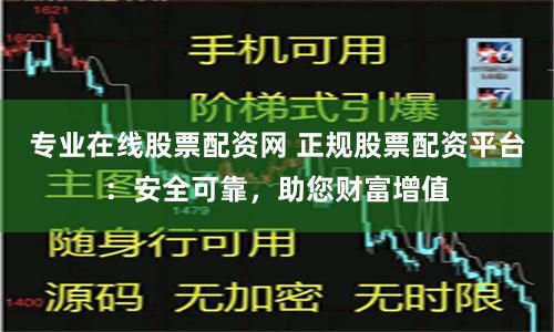 专业在线股票配资网 正规股票配资平台：安全可靠，助您财富增值