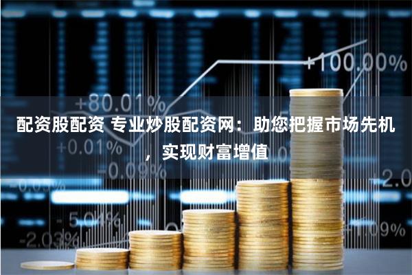 配资股配资 专业炒股配资网：助您把握市场先机，实现财富增值