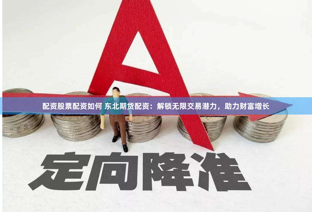 配资股票配资如何 东北期货配资：解锁无限交易潜力，助力财富增长