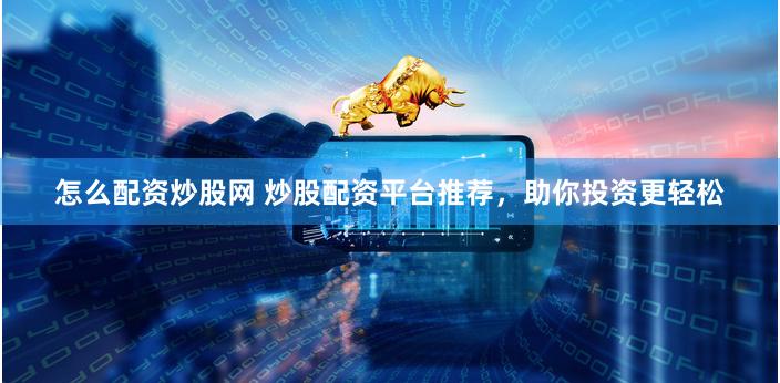 怎么配资炒股网 炒股配资平台推荐，助你投资更轻松