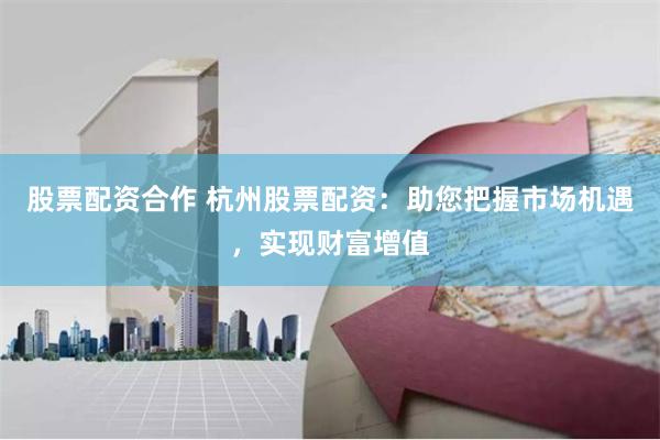 股票配资合作 杭州股票配资：助您把握市场机遇，实现财富增值