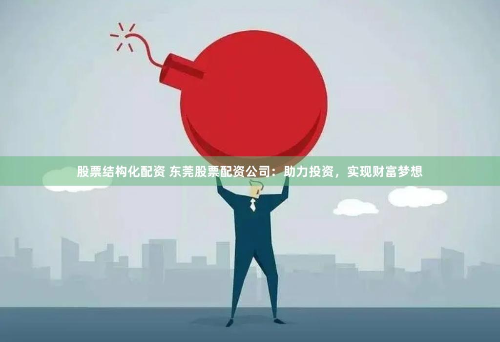 股票结构化配资 东莞股票配资公司：助力投资，实现财富梦想