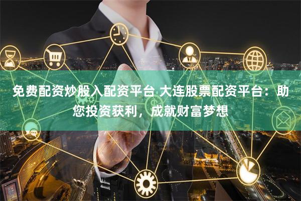 免费配资炒股入配资平台 大连股票配资平台：助您投资获利，成就财富梦想