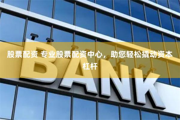 股票配资 专业股票配资中心，助您轻松撬动资本杠杆