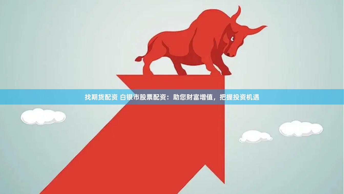 找期货配资 白银市股票配资：助您财富增值，把握投资机遇