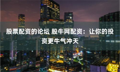 股票配资的论坛 股牛网配资：让你的投资更牛气冲天