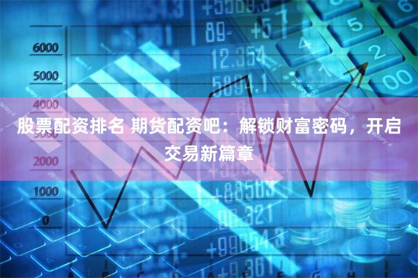 股票配资排名 期货配资吧：解锁财富密码，开启交易新篇章