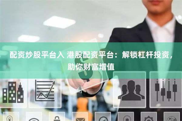 配资炒股平台入 港股配资平台：解锁杠杆投资，助你财富增值