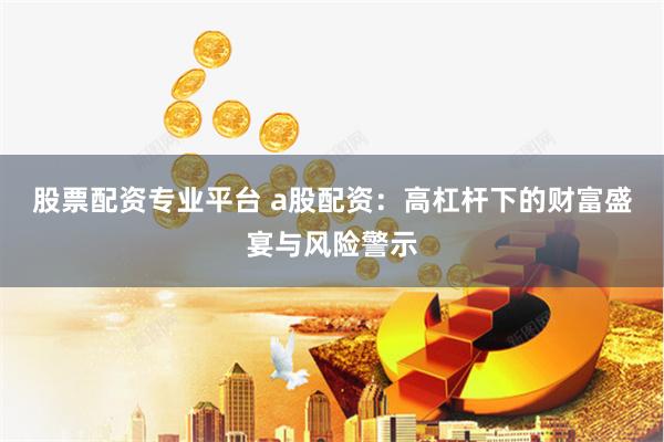 股票配资专业平台 a股配资：高杠杆下的财富盛宴与风险警示