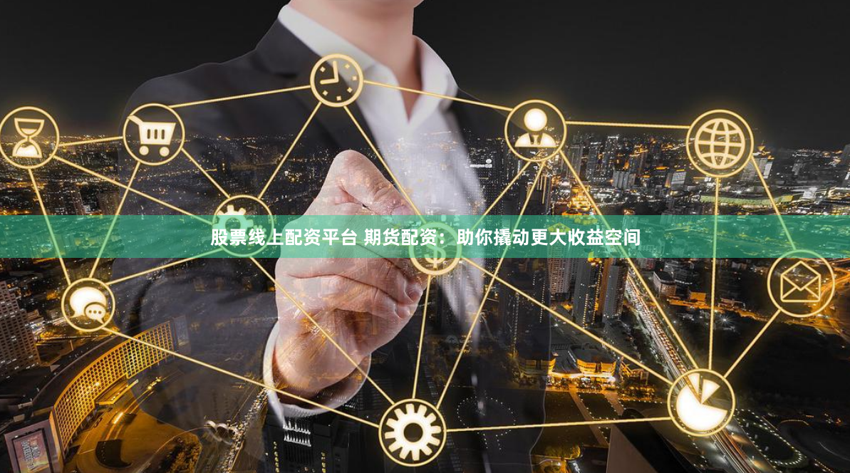 股票线上配资平台 期货配资：助你撬动更大收益空间