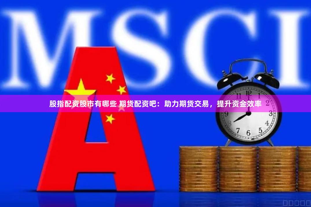股指配资股市有哪些 期货配资吧：助力期货交易，提升资金效率