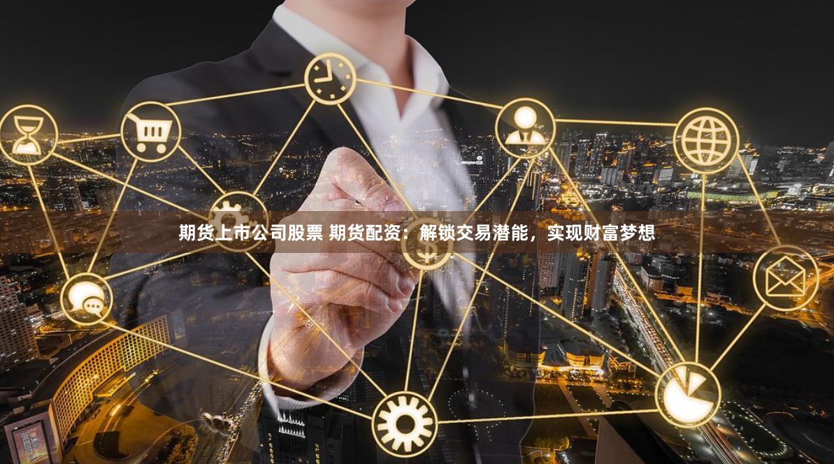 期货上市公司股票 期货配资：解锁交易潜能，实现财富梦想