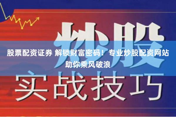 股票配资证券 解锁财富密码！专业炒股配资网站助你乘风破浪