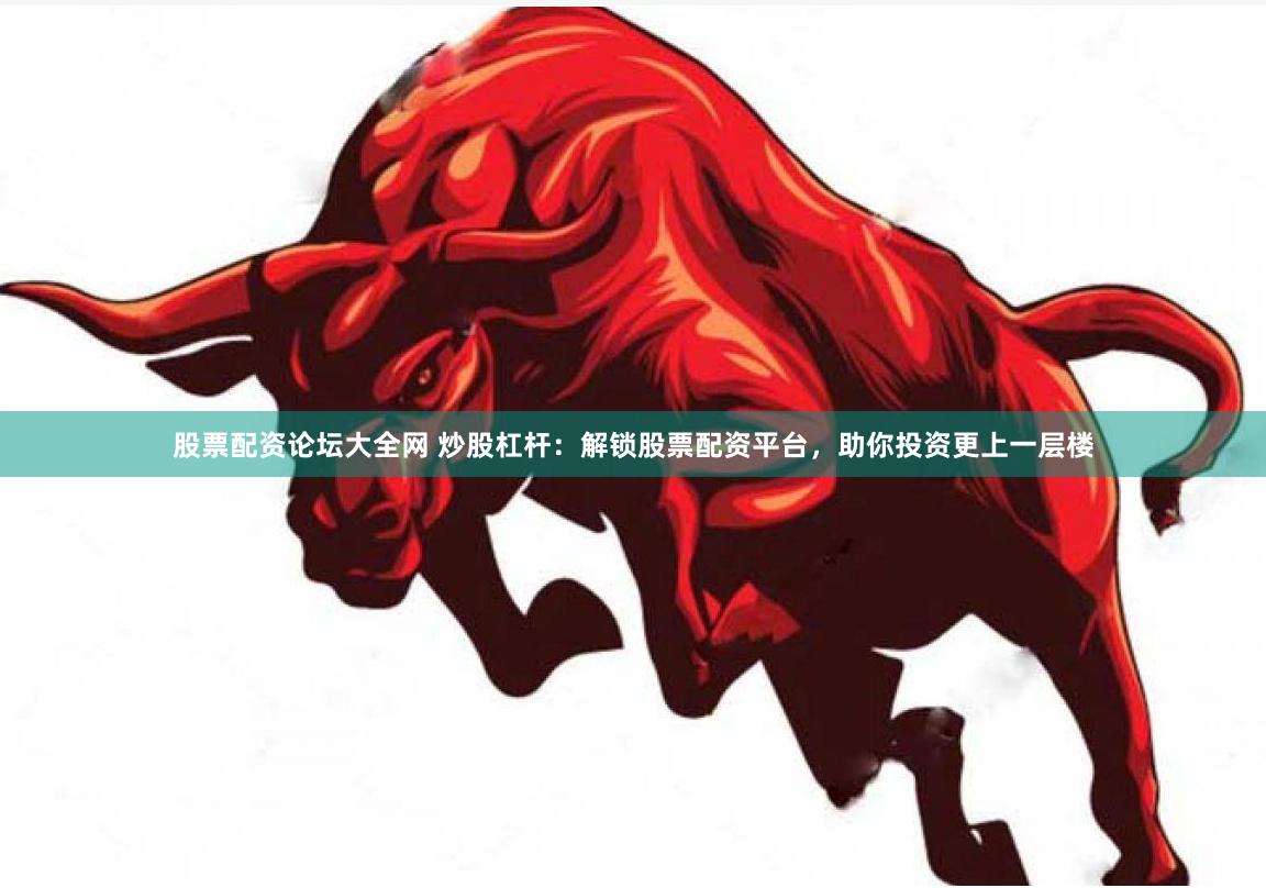 股票配资论坛大全网 炒股杠杆：解锁股票配资平台，助你投资更上一层楼