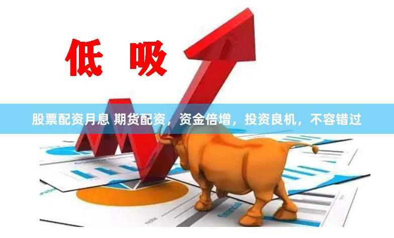 股票配资月息 期货配资，资金倍增，投资良机，不容错过