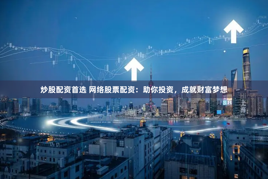 炒股配资首选 网络股票配资：助你投资，成就财富梦想