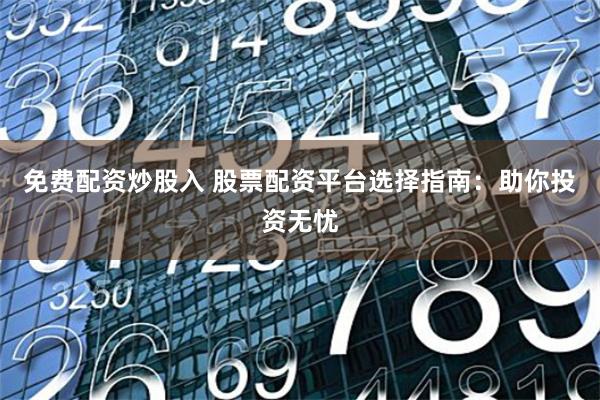 免费配资炒股入 股票配资平台选择指南：助你投资无忧