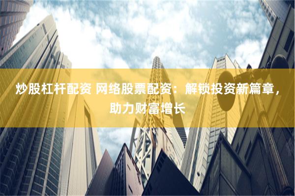 炒股杠杆配资 网络股票配资：解锁投资新篇章，助力财富增长
