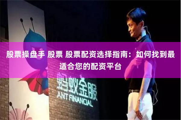 股票操盘手 股票 股票配资选择指南：如何找到最适合您的配资平台