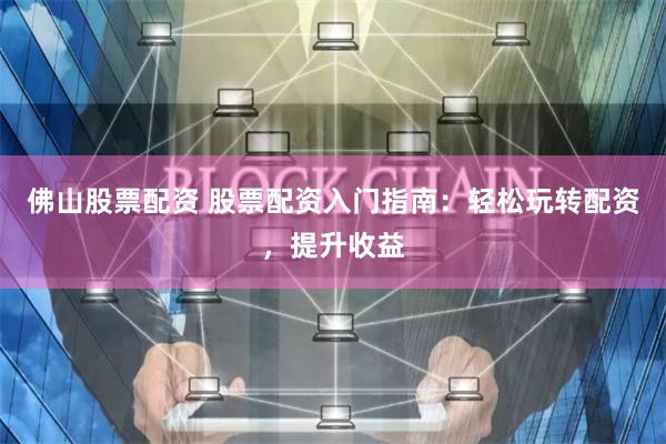 佛山股票配资 股票配资入门指南：轻松玩转配资，提升收益