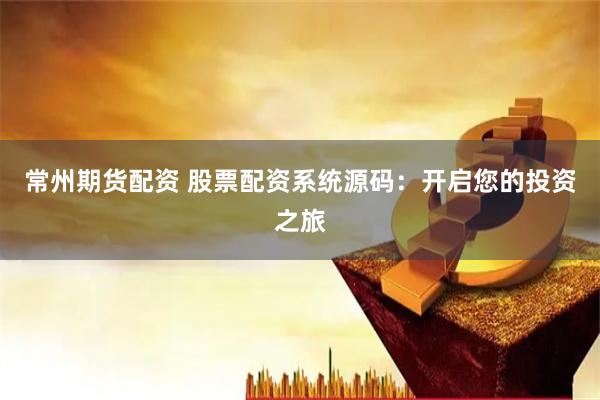 常州期货配资 股票配资系统源码：开启您的投资之旅