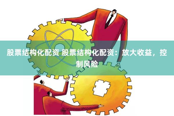股票结构化配资 股票结构化配资：放大收益，控制风险