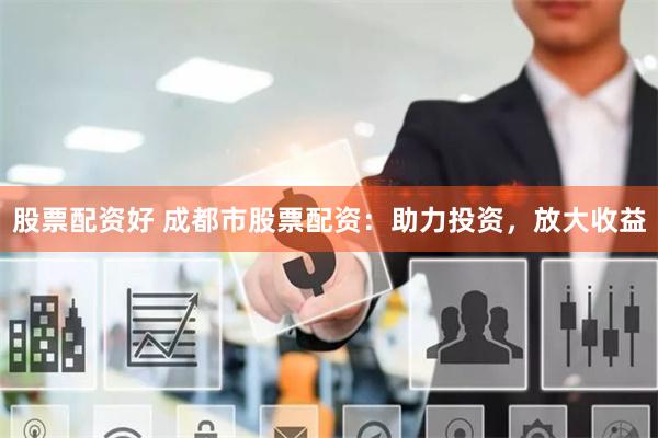 股票配资好 成都市股票配资：助力投资，放大收益