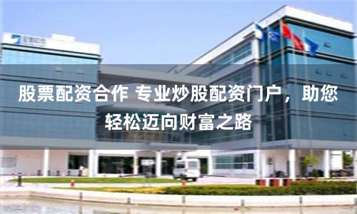 股票配资合作 专业炒股配资门户，助您轻松迈向财富之路