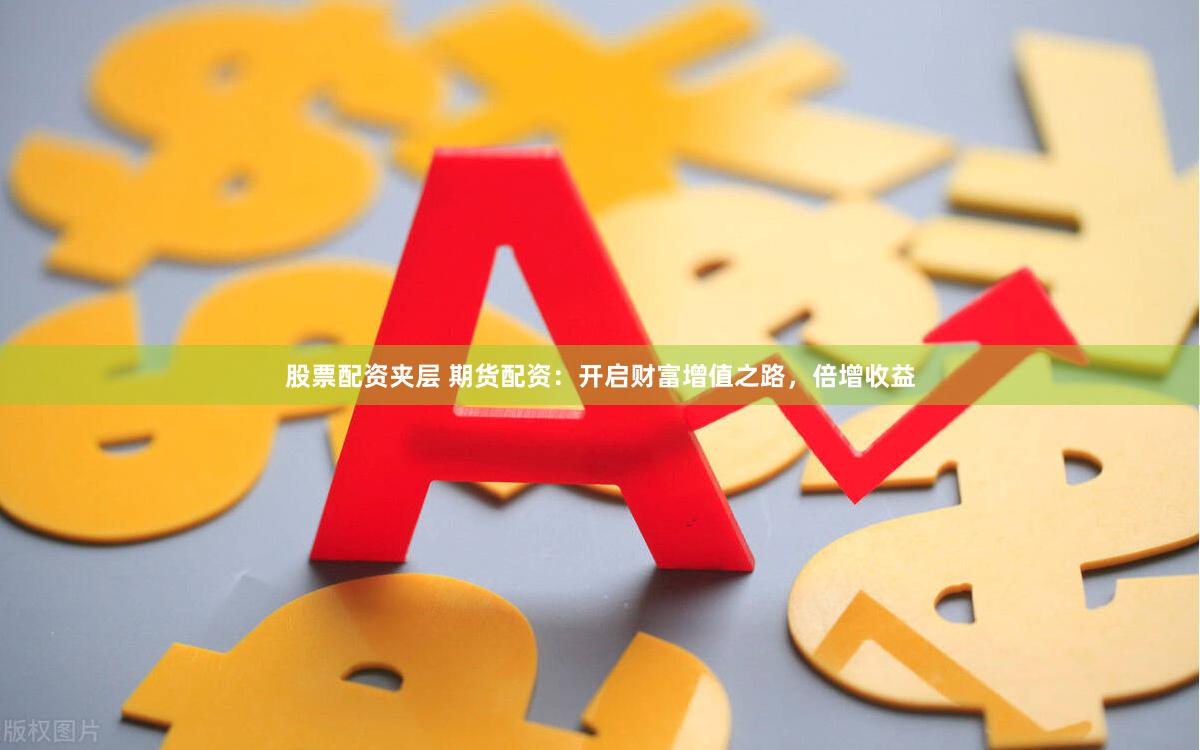 股票配资夹层 期货配资：开启财富增值之路，倍增收益
