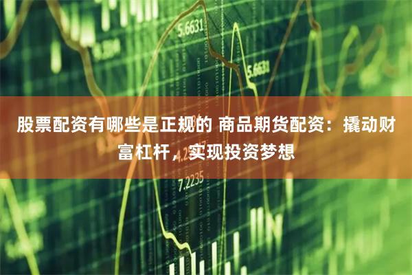 股票配资有哪些是正规的 商品期货配资：撬动财富杠杆，实现投资梦想