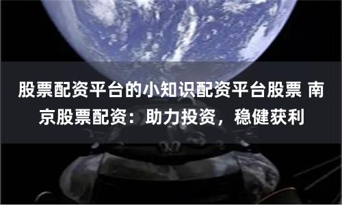 股票配资平台的小知识配资平台股票 南京股票配资：助力投资，稳健获利