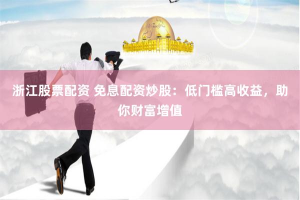 浙江股票配资 免息配资炒股：低门槛高收益，助你财富增值