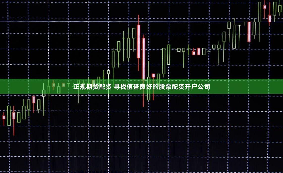 正规期货配资 寻找信誉良好的股票配资开户公司