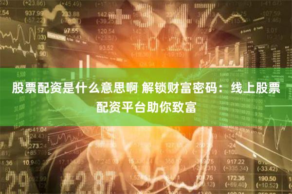 股票配资是什么意思啊 解锁财富密码：线上股票配资平台助你致富