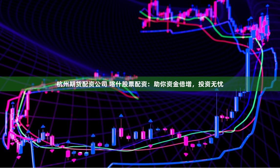 杭州期货配资公司 喀什股票配资：助你资金倍增，投资无忧