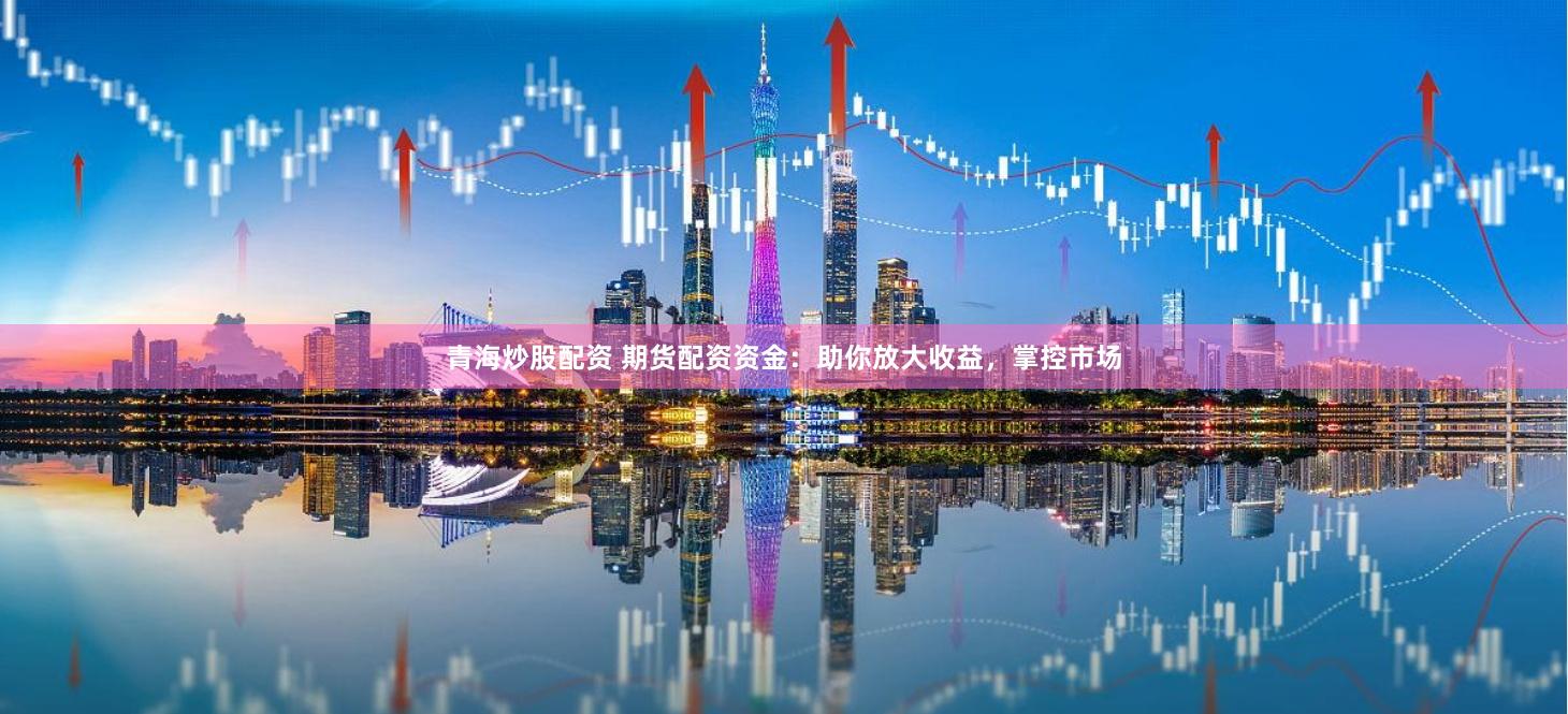 青海炒股配资 期货配资资金：助你放大收益，掌控市场