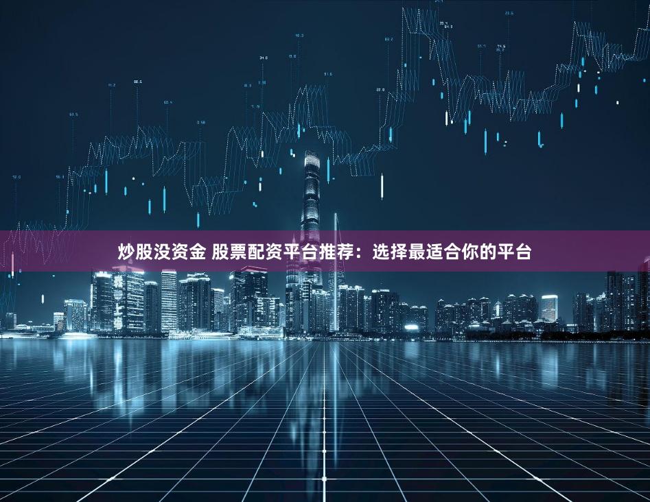 炒股没资金 股票配资平台推荐：选择最适合你的平台