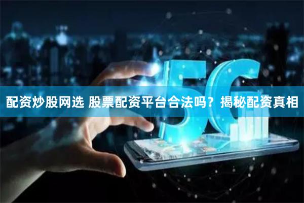 配资炒股网选 股票配资平台合法吗？揭秘配资真相