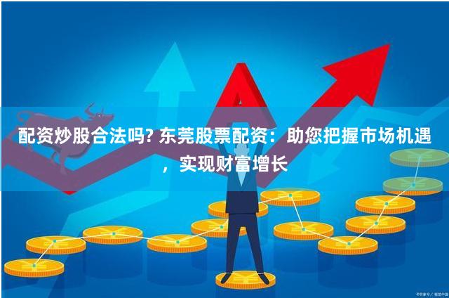 配资炒股合法吗? 东莞股票配资：助您把握市场机遇，实现财富增长