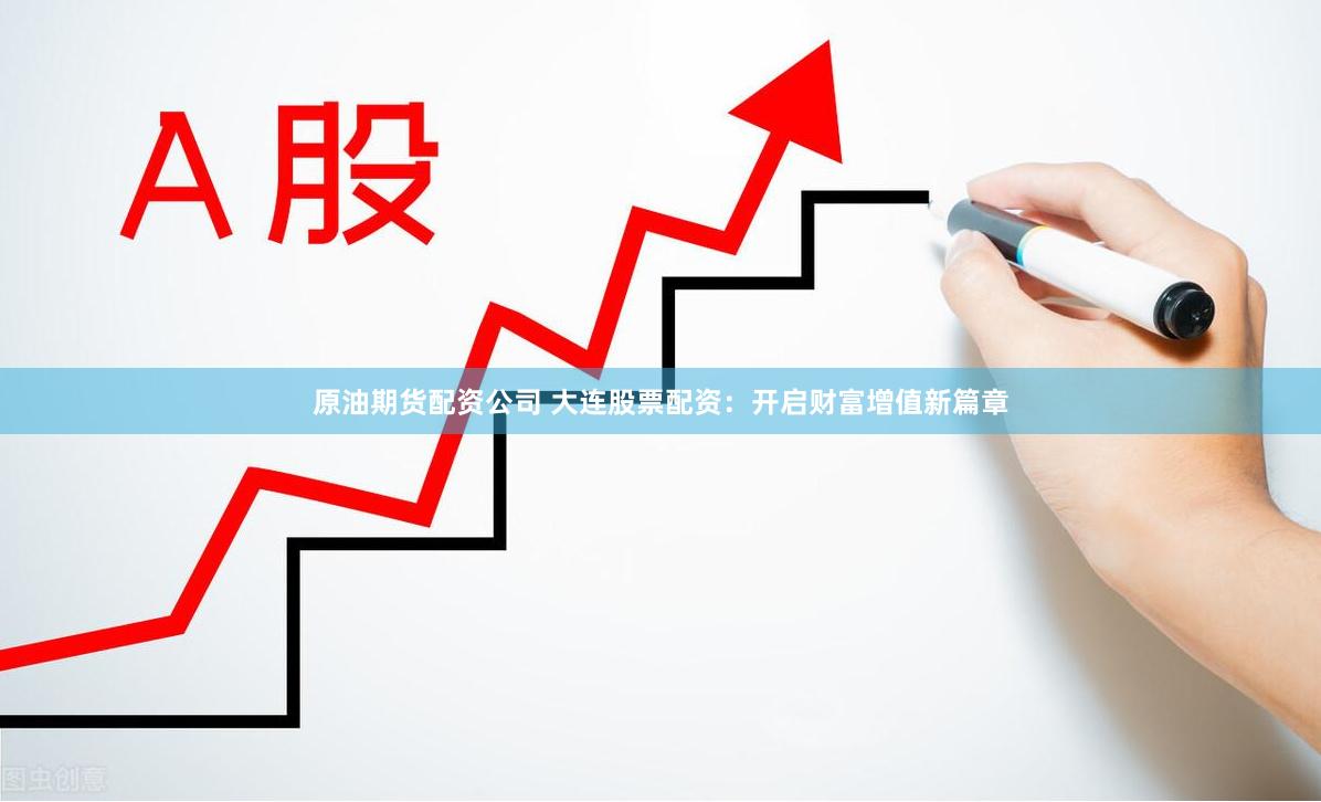 原油期货配资公司 大连股票配资：开启财富增值新篇章
