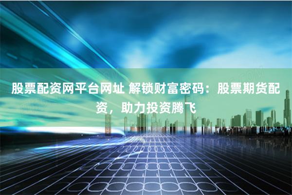 股票配资网平台网址 解锁财富密码：股票期货配资，助力投资腾飞