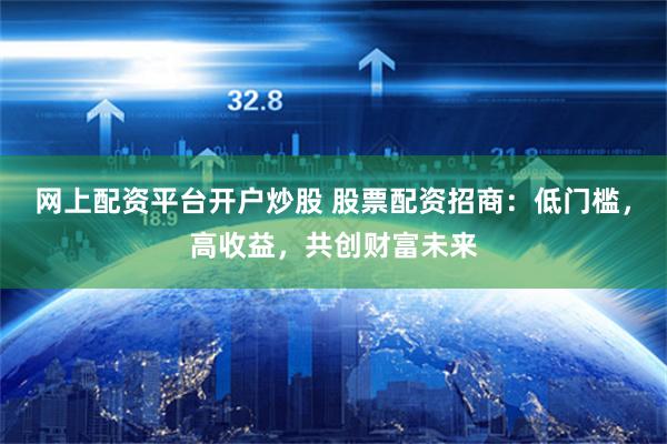 网上配资平台开户炒股 股票配资招商：低门槛，高收益，共创财富未来