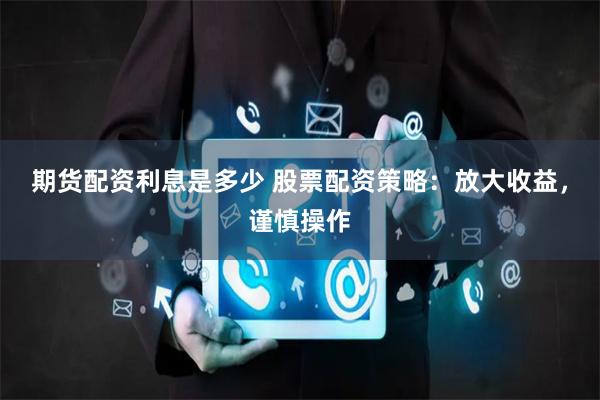 期货配资利息是多少 股票配资策略：放大收益，谨慎操作