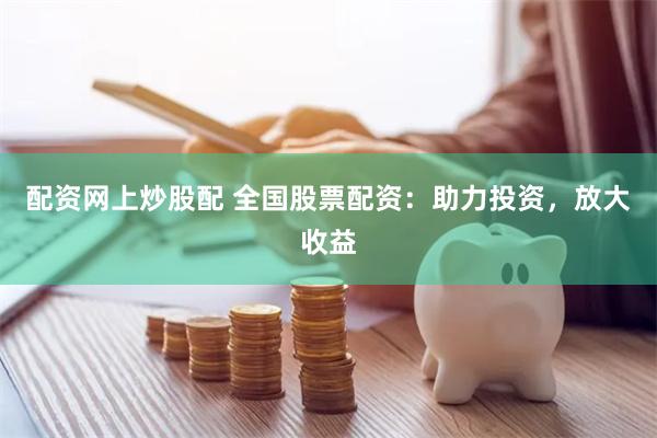 配资网上炒股配 全国股票配资：助力投资，放大收益