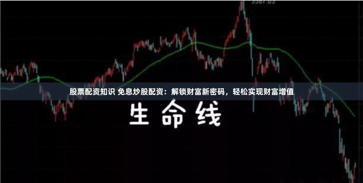 股票配资知识 免息炒股配资：解锁财富新密码，轻松实现财富增值