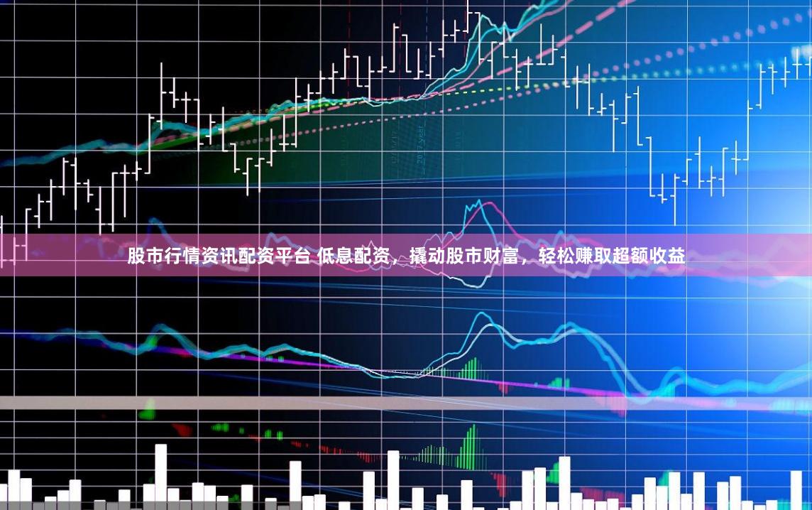 股市行情资讯配资平台 低息配资，撬动股市财富，轻松赚取超额收益