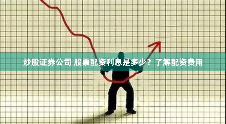 炒股证券公司 股票配资利息是多少？了解配资费用
