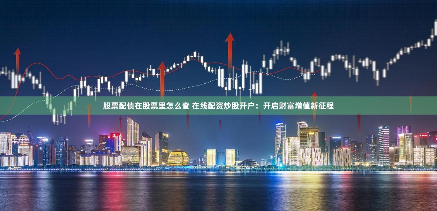股票配债在股票里怎么查 在线配资炒股开户：开启财富增值新征程