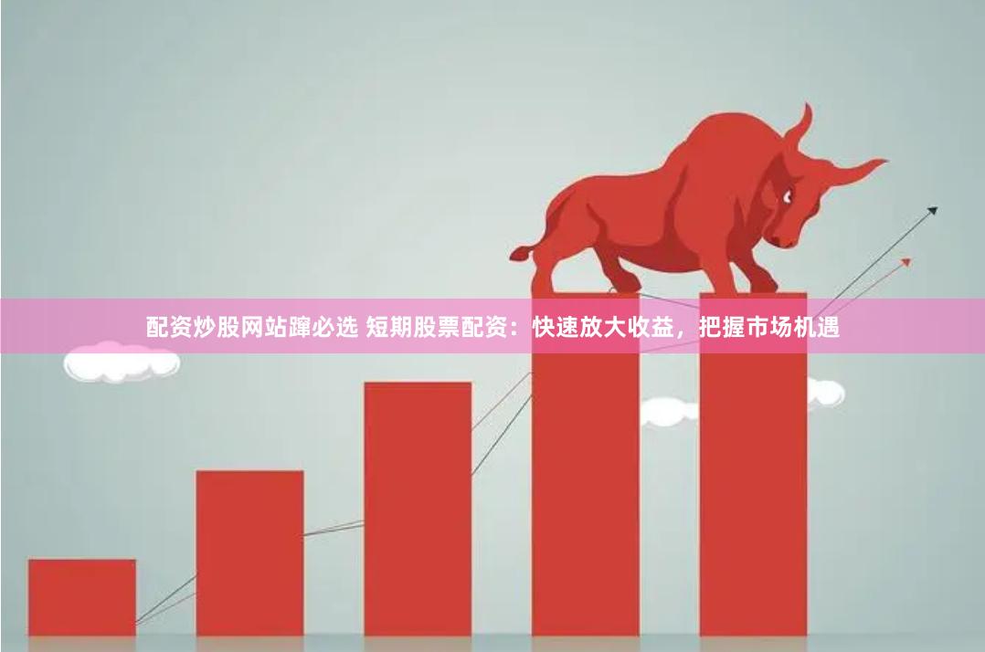 配资炒股网站蹿必选 短期股票配资：快速放大收益，把握市场机遇