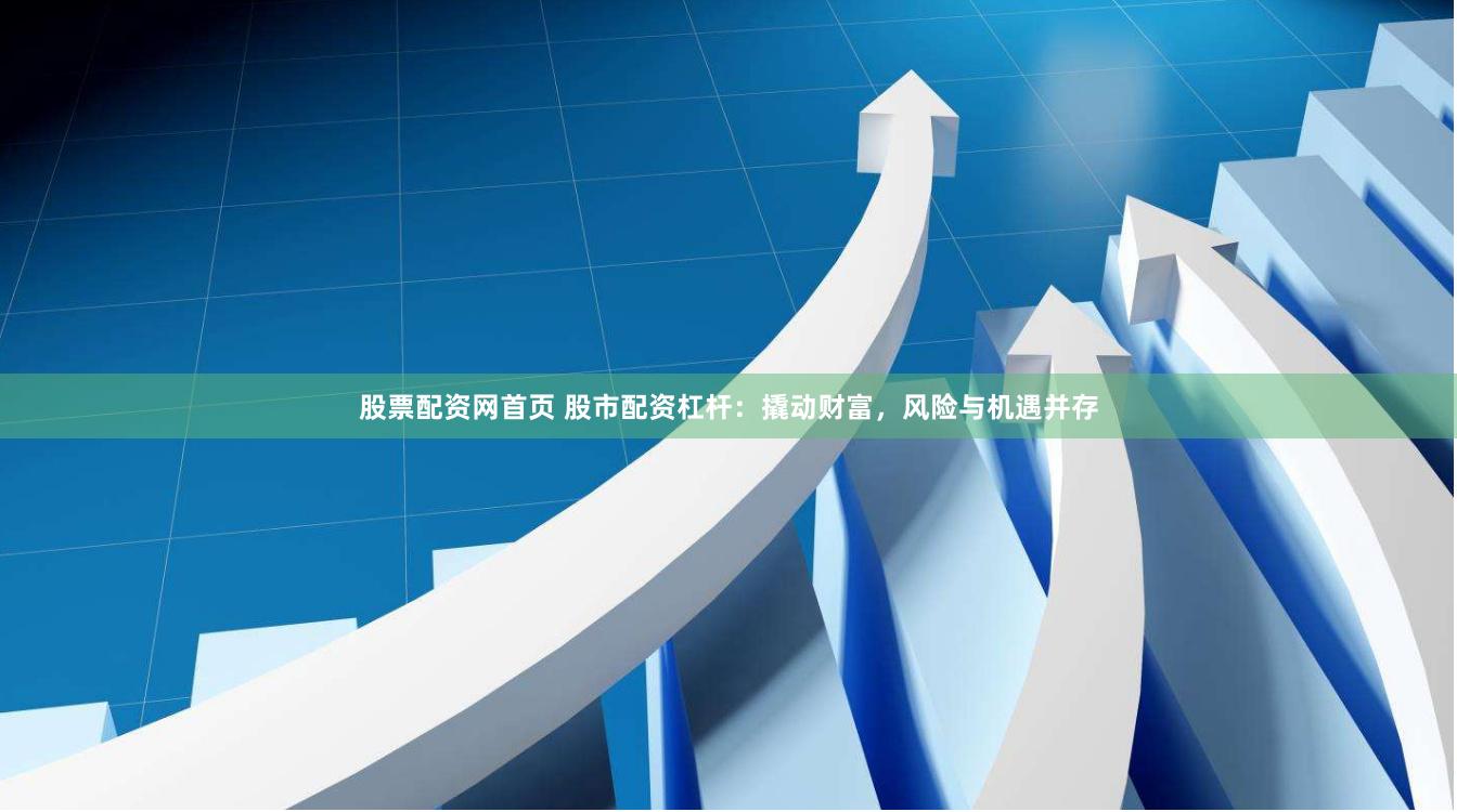 股票配资网首页 股市配资杠杆：撬动财富，风险与机遇并存